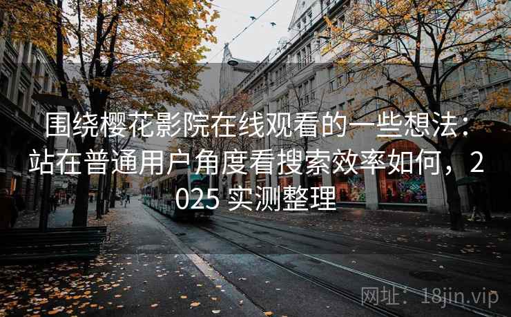 围绕樱花影院在线观看的一些想法：站在普通用户角度看搜索效率如何，2025 实测整理