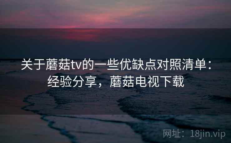 关于蘑菇tv的一些优缺点对照清单:经验分享,蘑菇电视下载 关于蘑菇tv的一些优缺点对照清单:经验分享,蘑菇电视下载