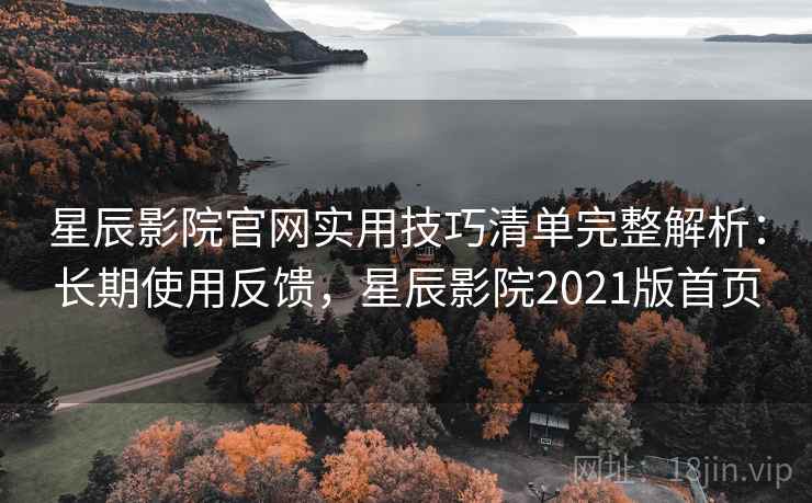 星辰影院官网实用技巧清单完整解析：长期使用反馈，星辰影院2021版首页