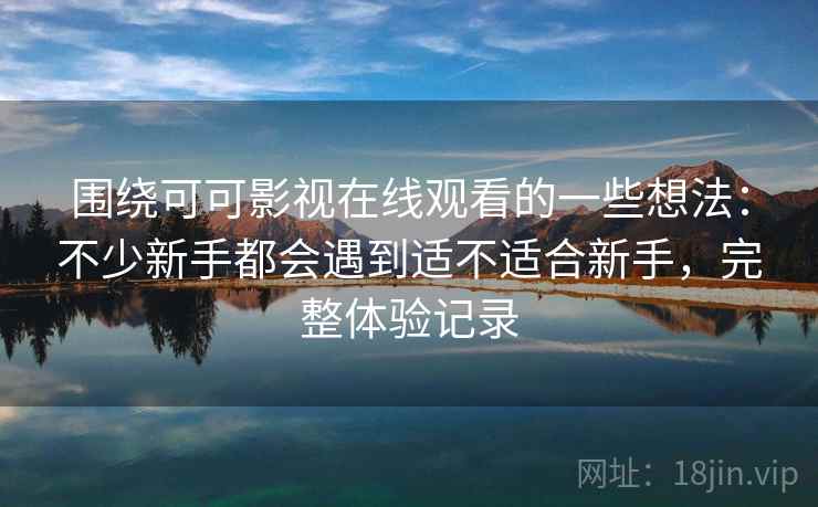 围绕可可影视在线观看的一些想法：不少新手都会遇到适不适合新手，完整体验记录