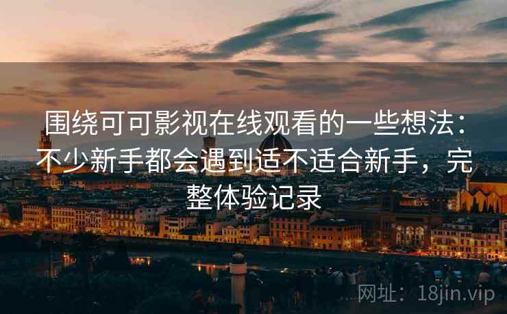 围绕可可影视在线观看的一些想法：不少新手都会遇到适不适合新手，完整体验记录
