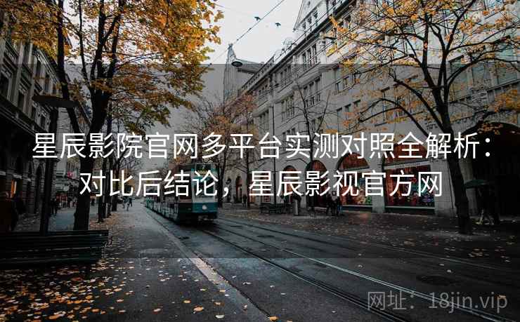 星辰影院官网多平台实测对照全解析：对比后结论，星辰影视官方网