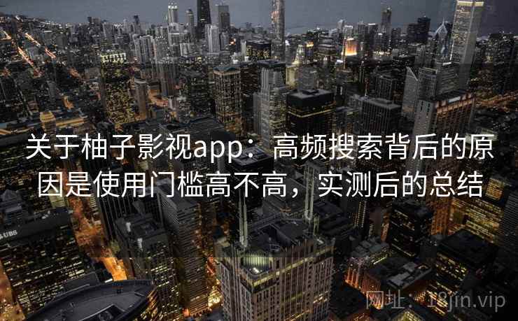 关于柚子影视app：高频搜索背后的原因是使用门槛高不高，实测后的总结