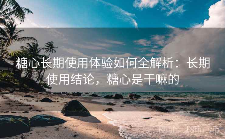 糖心长期使用体验如何全解析:长期使用结论,糖心是干嘛的 糖心长期使用体验如何全解析:长期使用结论,糖心是干嘛的