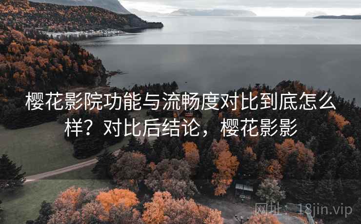 樱花影院功能与流畅度对比到底怎么样？对比后结论，樱花影影