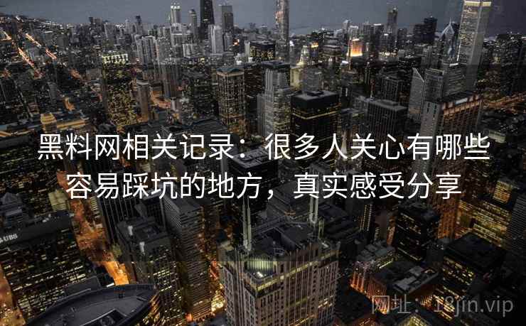 黑料网相关记录:很多人关心有哪些容易踩坑的地方,真实感受分享 黑料网相关记录:很多人关心有哪些容易踩坑的地方,真实感受分享