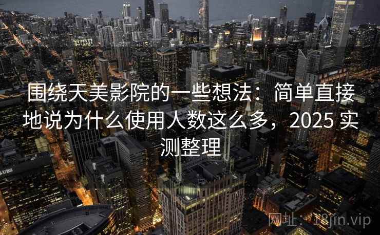 围绕天美影院的一些想法：简单直接地说为什么使用人数这么多，2025 实测整理