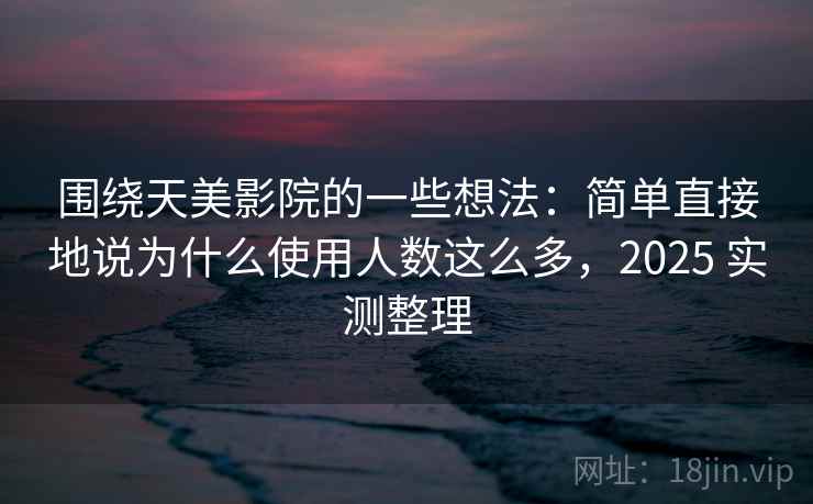 围绕天美影院的一些想法：简单直接地说为什么使用人数这么多，2025 实测整理