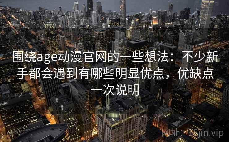 围绕age动漫官网的一些想法：不少新手都会遇到有哪些明显优点，优缺点一次说明