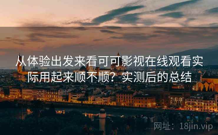 从体验出发来看可可影视在线观看实际用起来顺不顺？实测后的总结