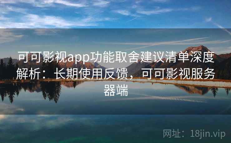 可可影视app功能取舍建议清单深度解析：长期使用反馈，可可影视服务器端