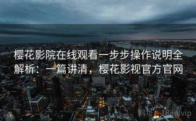 樱花影院在线观看一步步操作说明全解析：一篇讲清，樱花影视官方官网