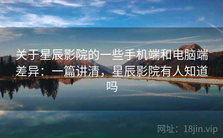 关于星辰影院的一些手机端和电脑端差异:一篇讲清,星辰影院有人知道吗 关于星辰影院的一些手机端和电脑端差异:一篇讲清,星辰影院有人知道吗