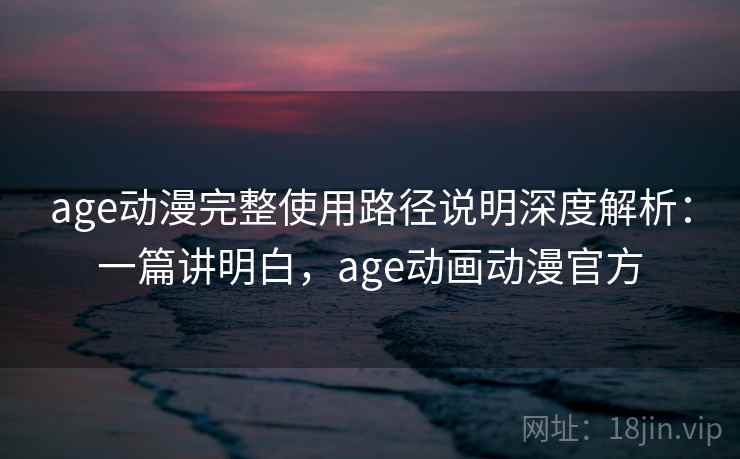 age动漫完整使用路径说明深度解析:一篇讲明白,age动画动漫官方 age动漫完整使用路径说明深度解析:一篇讲明白,age动画动漫官方