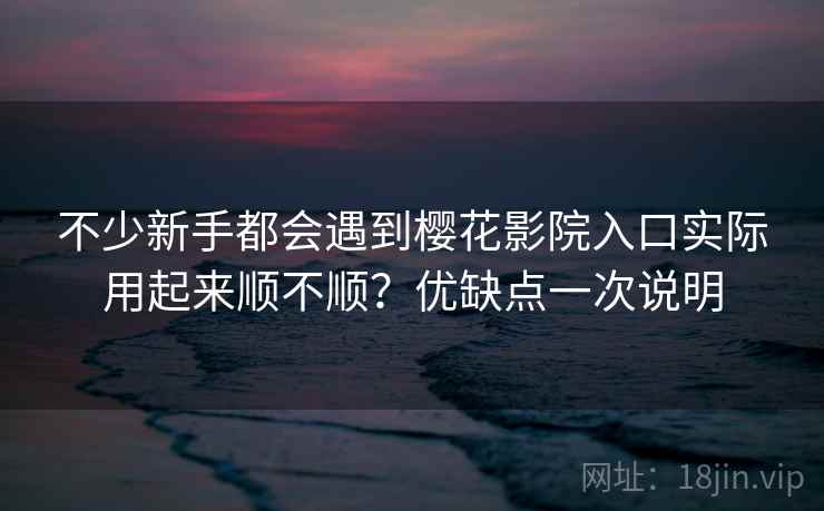 不少新手都会遇到樱花影院入口实际用起来顺不顺？优缺点一次说明