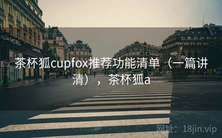 茶杯狐cupfox推荐功能清单（一篇讲清），茶杯狐a