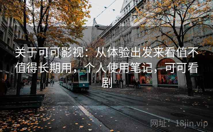 关于可可影视：从体验出发来看值不值得长期用，个人使用笔记，可可看剧