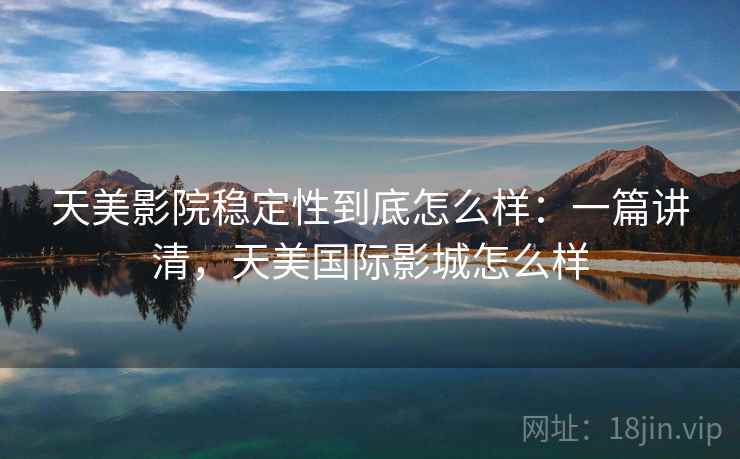 天美影院稳定性到底怎么样:一篇讲清,天美国际影城怎么样 天美影院稳定性到底怎么样:一篇讲清,天美国际影城怎么样