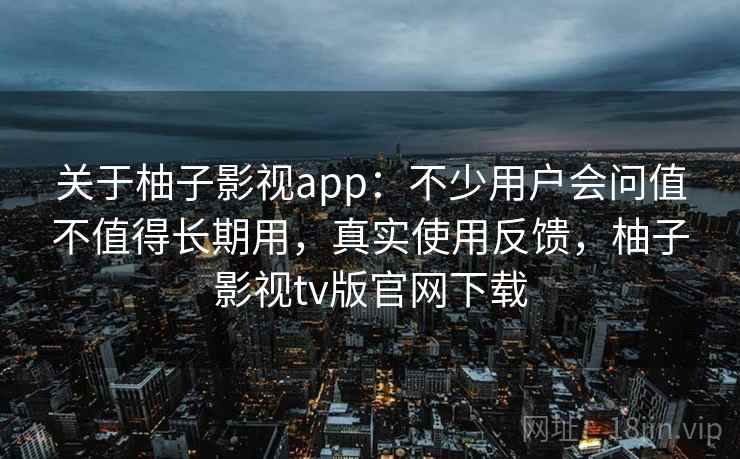 关于柚子影视app:不少用户会问值不值得长期用,真实使用反馈,柚子影视tv版官网下载 关于柚子影视app:不少用户会问值不值得长期用,真实使用反馈,柚子影视tv版官网下载