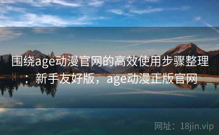 围绕age动漫官网的高效使用步骤整理:新手友好版,age动漫正版官网 围绕age动漫官网的高效使用步骤整理:新手友好版,age动漫正版官网