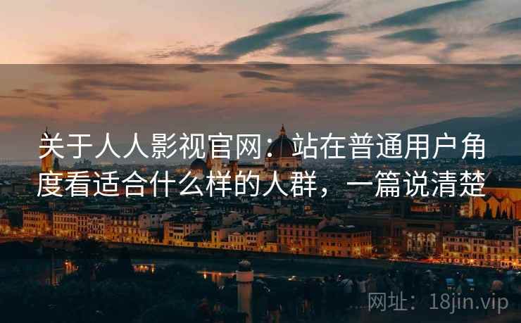 关于人人影视官网：站在普通用户角度看适合什么样的人群，一篇说清楚
