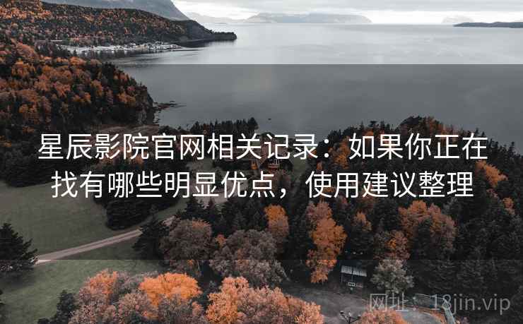 星辰影院官网相关记录:如果你正在找有哪些明显优点,使用建议整理 星辰影院官网相关记录:如果你正在找有哪些明显优点,使用建议整理