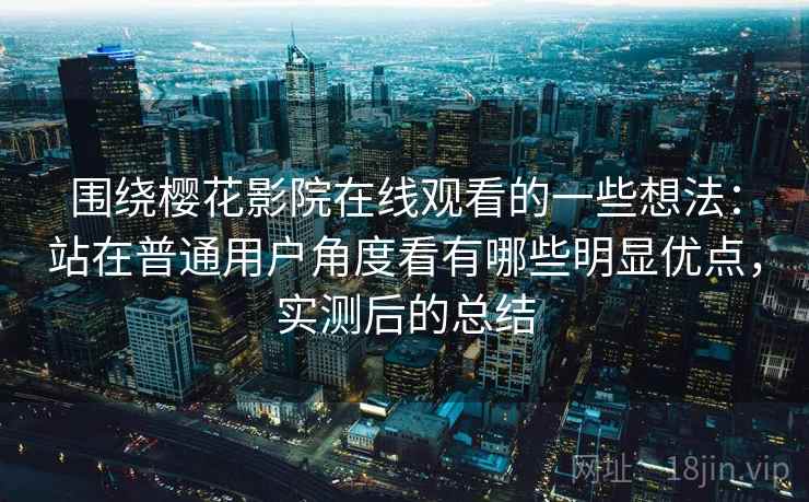 围绕樱花影院在线观看的一些想法：站在普通用户角度看有哪些明显优点，实测后的总结