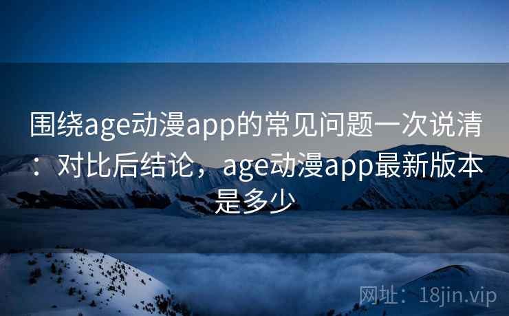 围绕age动漫app的常见问题一次说清：对比后结论，age动漫app最新版本是多少