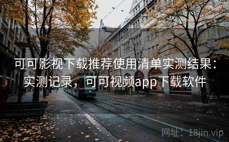 可可影视下载推荐使用清单实测结果:实测记录,可可视频app下载软件 可可影视下载推荐使用清单实测结果:实测记录,可可视频app下载软件