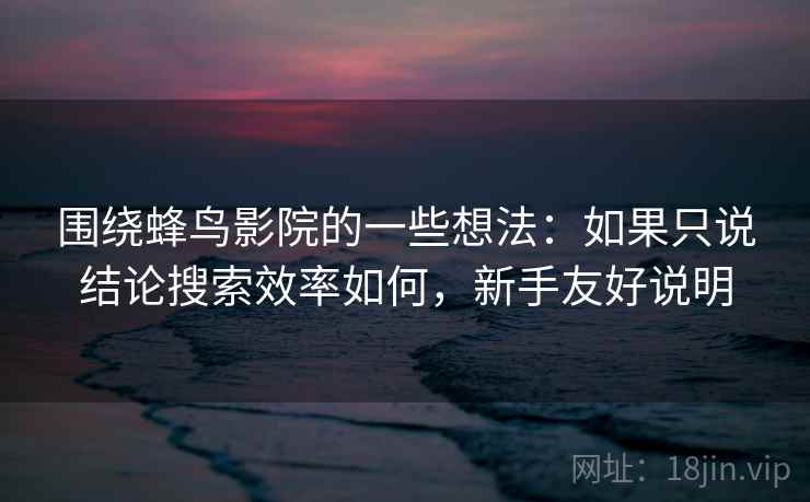 围绕蜂鸟影院的一些想法：如果只说结论搜索效率如何，新手友好说明