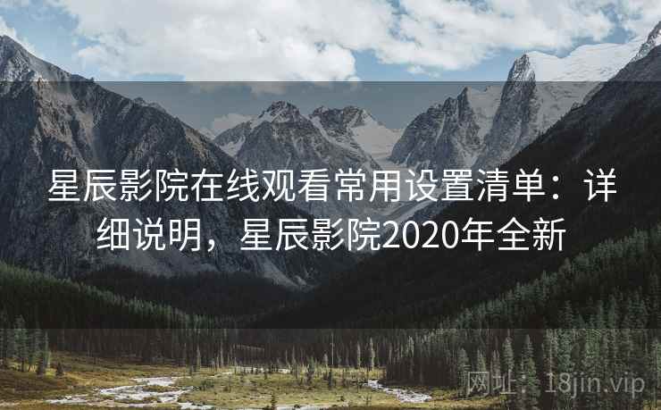 星辰影院在线观看常用设置清单：详细说明，星辰影院2020年全新