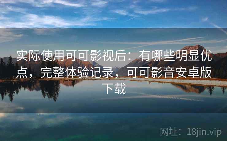 实际使用可可影视后:有哪些明显优点,完整体验记录,可可影音安卓版下载 实际使用可可影视后:有哪些明显优点,完整体验记录,可可影音安卓版下载