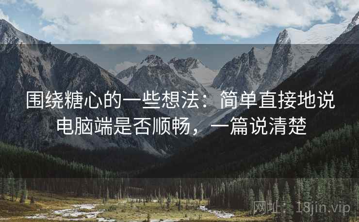 围绕糖心的一些想法：简单直接地说电脑端是否顺畅，一篇说清楚