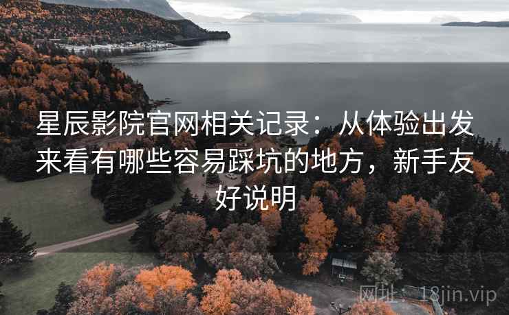 星辰影院官网相关记录：从体验出发来看有哪些容易踩坑的地方，新手友好说明
