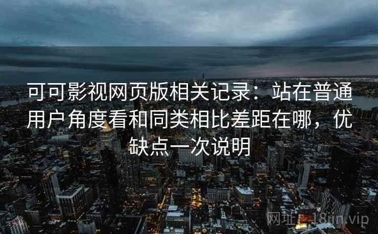 可可影视网页版相关记录：站在普通用户角度看和同类相比差距在哪，优缺点一次说明