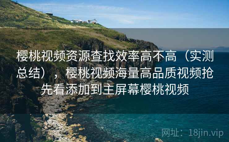 樱桃视频资源查找效率高不高(实测总结),樱桃视频海量高品质视频抢先看添加到主屏幕樱桃视频 樱桃视频资源查找效率高不高(实测总结),樱桃视频海量高品质视频抢先看添加到主屏幕樱桃视频