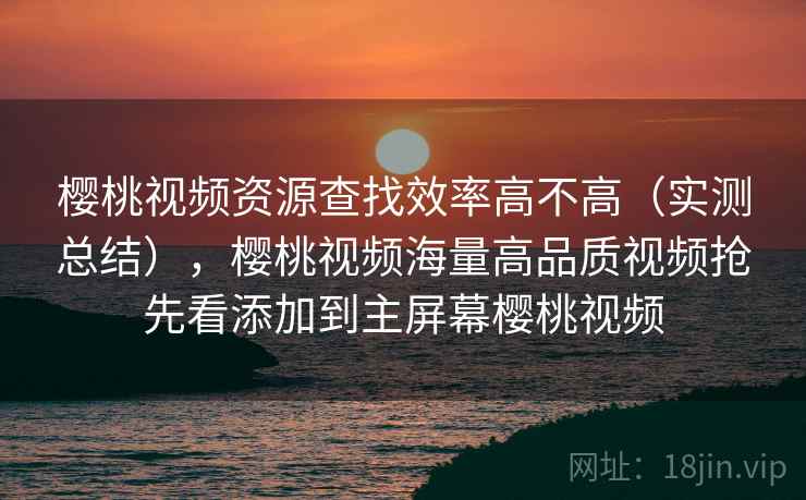樱桃视频资源查找效率高不高(实测总结),樱桃视频海量高品质视频抢先看添加到主屏幕樱桃视频 樱桃视频资源查找效率高不高(实测总结),樱桃视频海量高品质视频抢先看添加到主屏幕樱桃视频