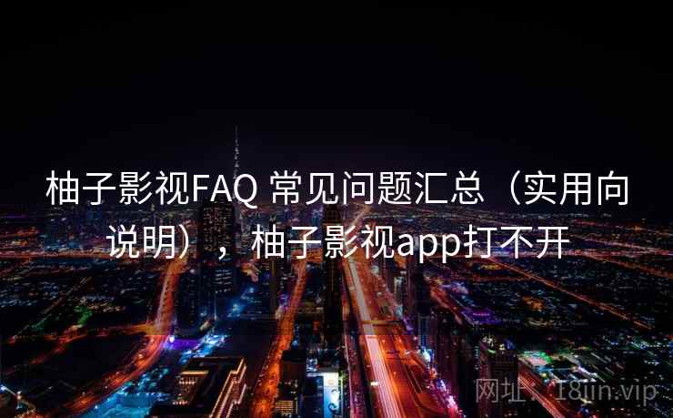 柚子影视FAQ 常见问题汇总（实用向说明），柚子影视app打不开