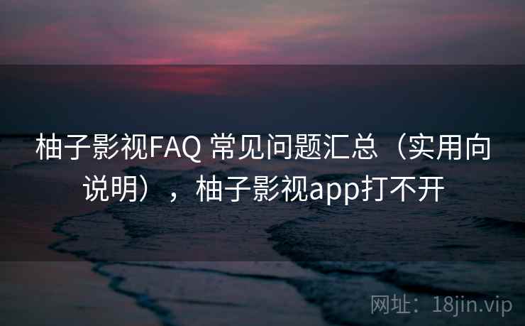 柚子影视FAQ 常见问题汇总（实用向说明），柚子影视app打不开