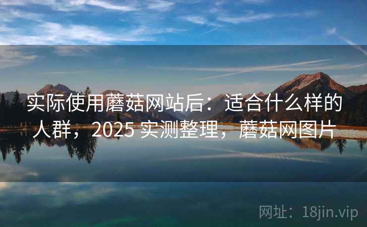 实际使用蘑菇网站后：适合什么样的人群，2025 实测整理，蘑菇网图片