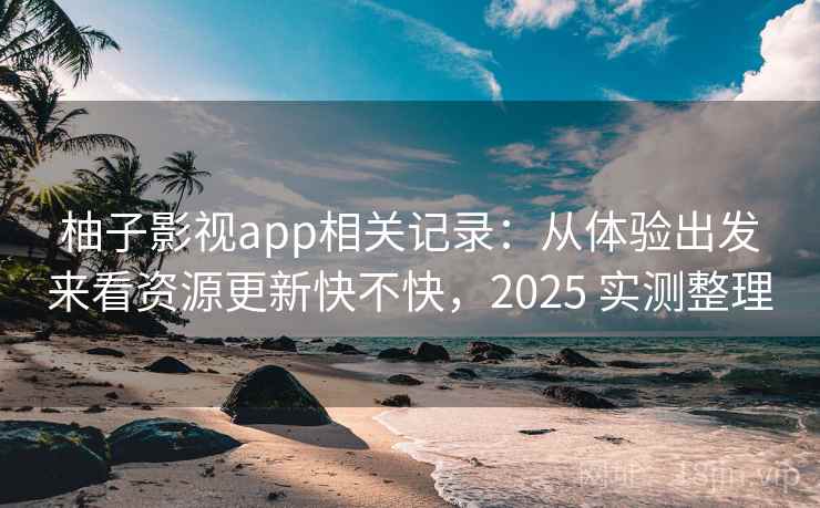 柚子影视app相关记录:从体验出发来看资源更新快不快,2025 实测整理 柚子影视app相关记录:从体验出发来看资源更新快不快,2025 实测整理