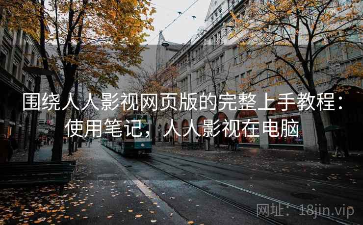 围绕人人影视网页版的完整上手教程：使用笔记，人人影视在电脑