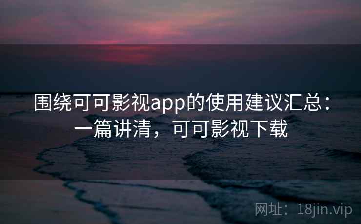 围绕可可影视app的使用建议汇总：一篇讲清，可可影视下载