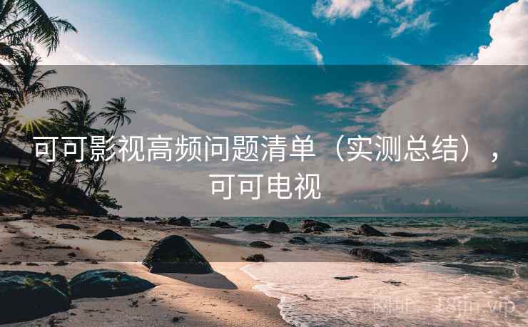 可可影视高频问题清单(实测总结),可可电视 可可影视高频问题清单(实测总结),可可电视