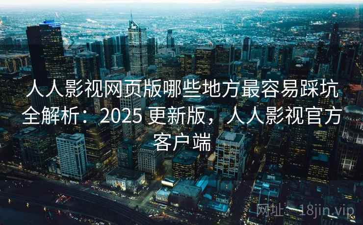 人人影视网页版哪些地方最容易踩坑全解析:2025 更新版,人人影视官方客户端 人人影视网页版哪些地方最容易踩坑全解析:2025 更新版,人人影视官方客户端