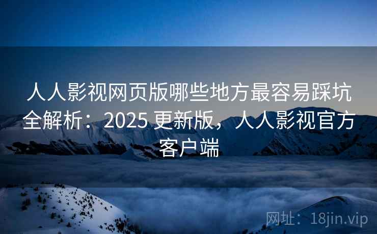 人人影视网页版哪些地方最容易踩坑全解析:2025 更新版,人人影视官方客户端 人人影视网页版哪些地方最容易踩坑全解析:2025 更新版,人人影视官方客户端