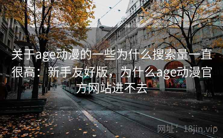 关于age动漫的一些为什么搜索量一直很高：新手友好版，为什么age动漫官方网站进不去