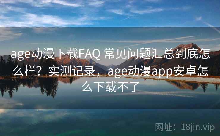 age动漫下载FAQ 常见问题汇总到底怎么样？实测记录，age动漫app安卓怎么下载不了