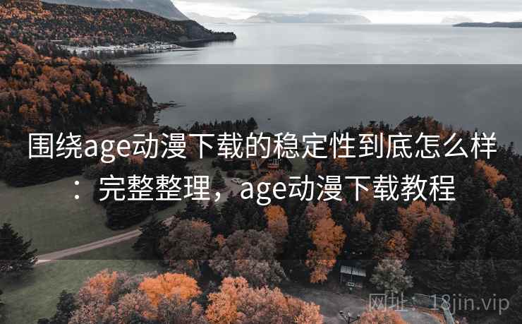 围绕age动漫下载的稳定性到底怎么样：完整整理，age动漫下载教程