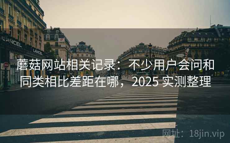 蘑菇网站相关记录：不少用户会问和同类相比差距在哪，2025 实测整理